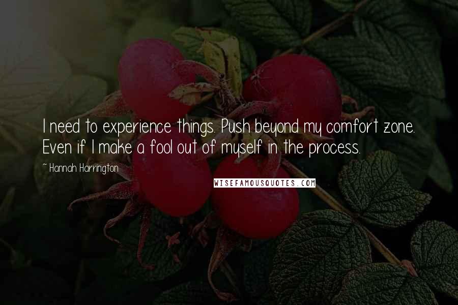 Hannah Harrington Quotes: I need to experience things. Push beyond my comfort zone. Even if I make a fool out of myself in the process.