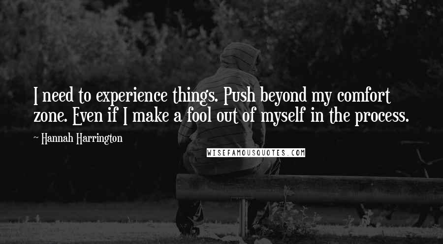 Hannah Harrington Quotes: I need to experience things. Push beyond my comfort zone. Even if I make a fool out of myself in the process.