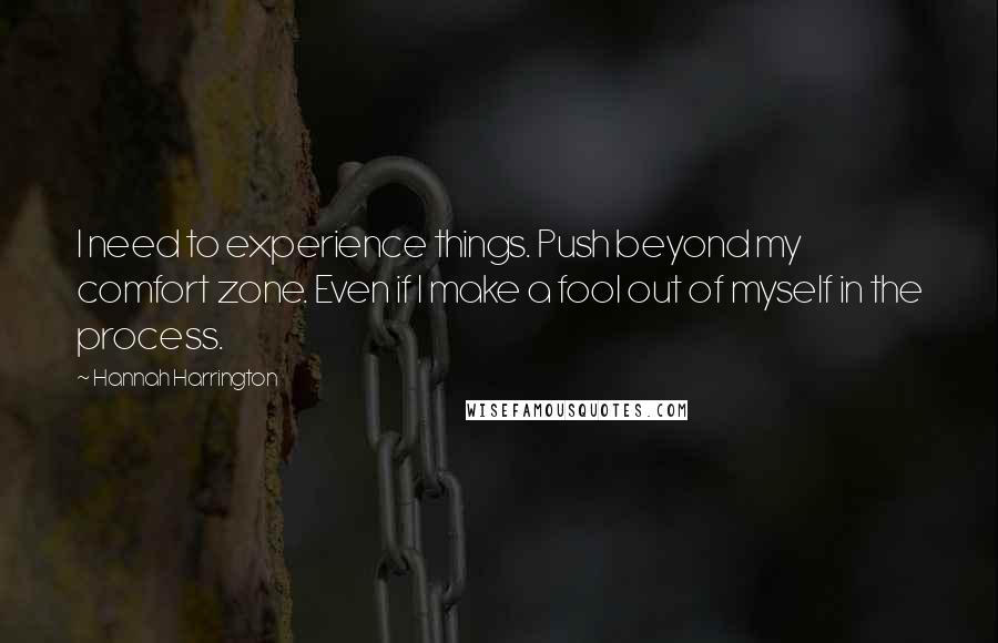 Hannah Harrington Quotes: I need to experience things. Push beyond my comfort zone. Even if I make a fool out of myself in the process.