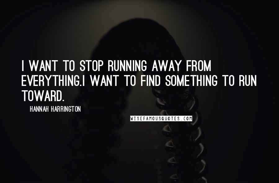 Hannah Harrington Quotes: I want to stop running away from everything.I want to find something to run toward.