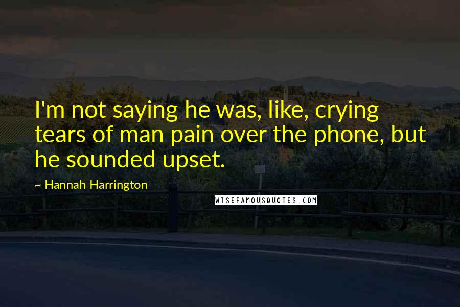 Hannah Harrington Quotes: I'm not saying he was, like, crying tears of man pain over the phone, but he sounded upset.