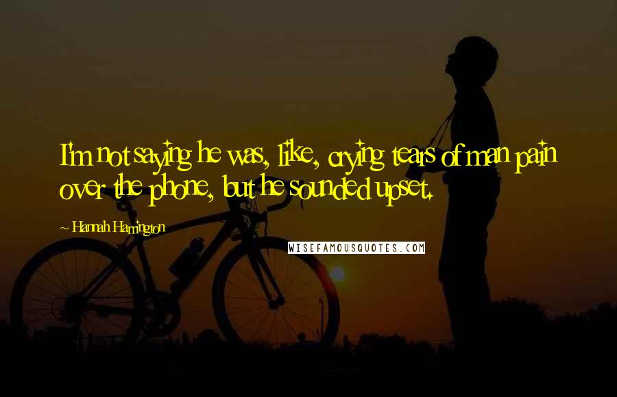 Hannah Harrington Quotes: I'm not saying he was, like, crying tears of man pain over the phone, but he sounded upset.