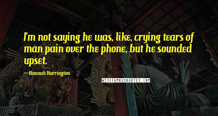 Hannah Harrington Quotes: I'm not saying he was, like, crying tears of man pain over the phone, but he sounded upset.