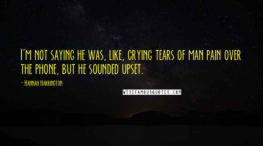 Hannah Harrington Quotes: I'm not saying he was, like, crying tears of man pain over the phone, but he sounded upset.