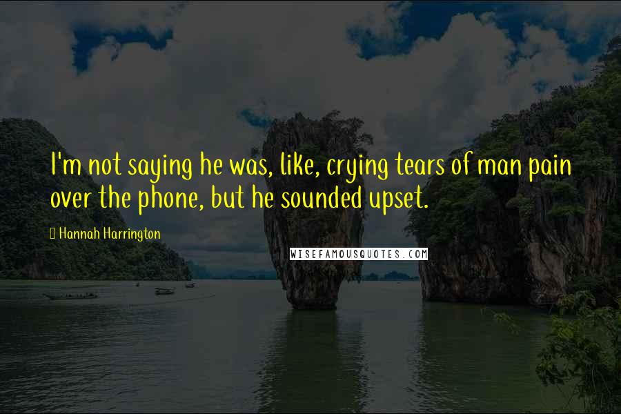 Hannah Harrington Quotes: I'm not saying he was, like, crying tears of man pain over the phone, but he sounded upset.