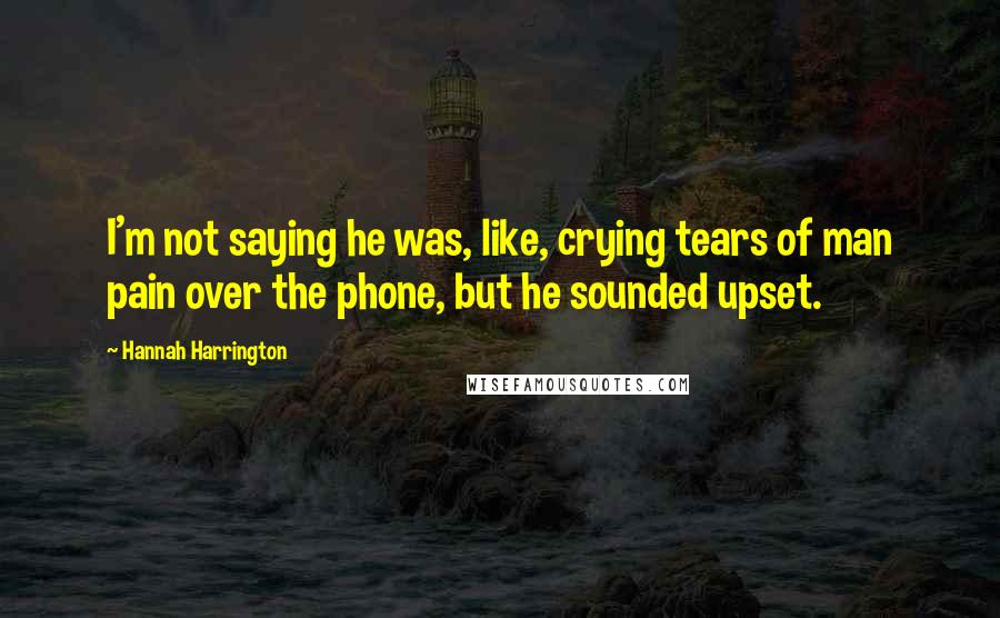 Hannah Harrington Quotes: I'm not saying he was, like, crying tears of man pain over the phone, but he sounded upset.