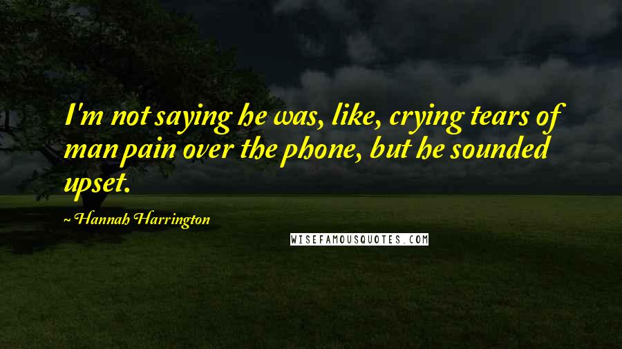 Hannah Harrington Quotes: I'm not saying he was, like, crying tears of man pain over the phone, but he sounded upset.