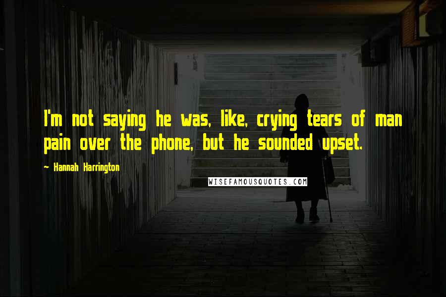 Hannah Harrington Quotes: I'm not saying he was, like, crying tears of man pain over the phone, but he sounded upset.