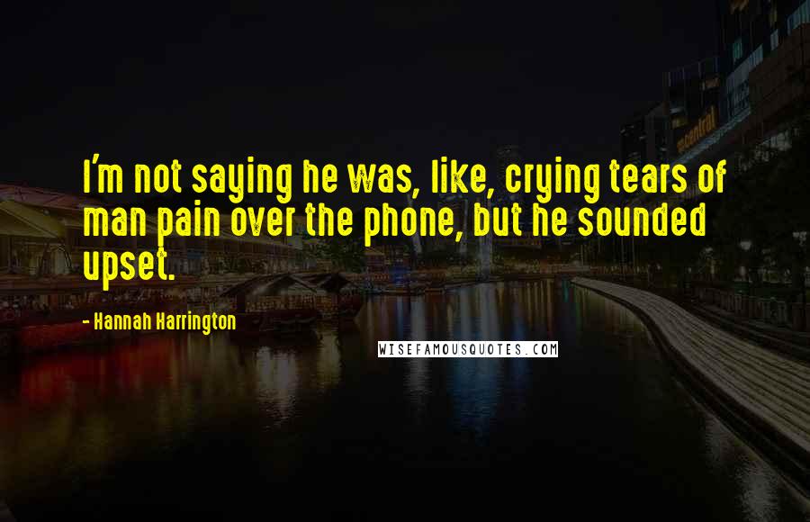 Hannah Harrington Quotes: I'm not saying he was, like, crying tears of man pain over the phone, but he sounded upset.