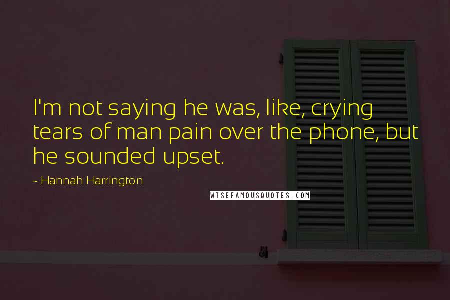Hannah Harrington Quotes: I'm not saying he was, like, crying tears of man pain over the phone, but he sounded upset.