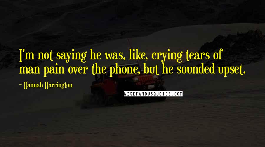 Hannah Harrington Quotes: I'm not saying he was, like, crying tears of man pain over the phone, but he sounded upset.