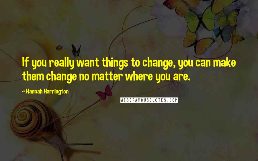 Hannah Harrington Quotes: If you really want things to change, you can make them change no matter where you are.