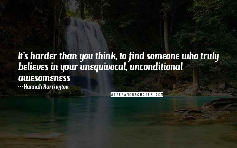 Hannah Harrington Quotes: It's harder than you think, to find someone who truly believes in your unequivocal, unconditional awesomeness