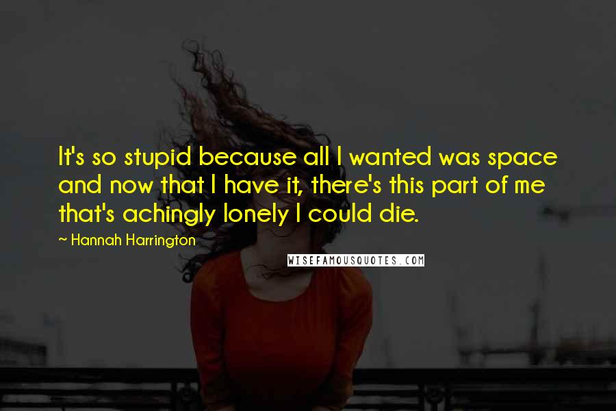 Hannah Harrington Quotes: It's so stupid because all I wanted was space and now that I have it, there's this part of me that's achingly lonely I could die.