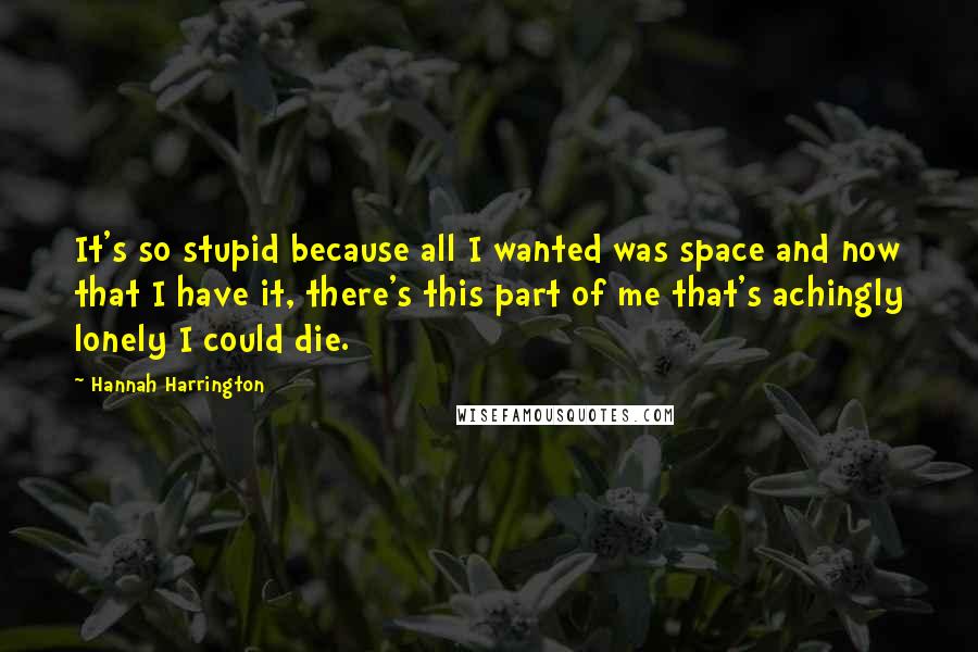 Hannah Harrington Quotes: It's so stupid because all I wanted was space and now that I have it, there's this part of me that's achingly lonely I could die.
