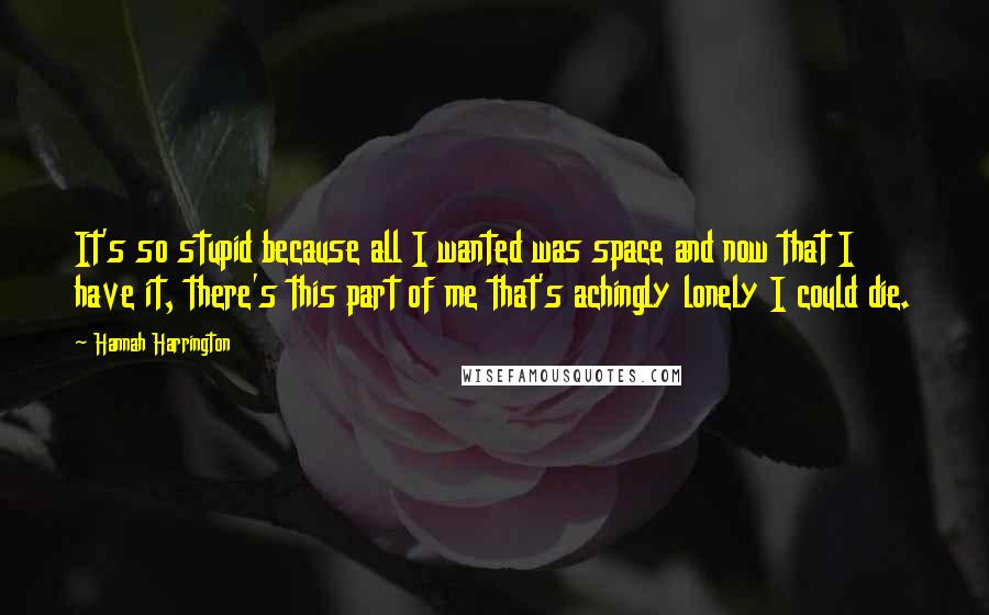 Hannah Harrington Quotes: It's so stupid because all I wanted was space and now that I have it, there's this part of me that's achingly lonely I could die.