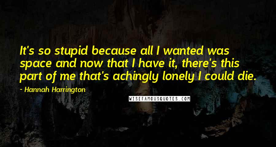 Hannah Harrington Quotes: It's so stupid because all I wanted was space and now that I have it, there's this part of me that's achingly lonely I could die.
