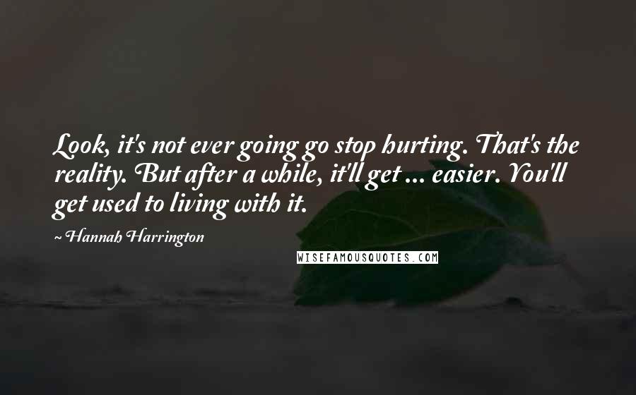 Hannah Harrington Quotes: Look, it's not ever going go stop hurting. That's the reality. But after a while, it'll get ... easier. You'll get used to living with it.
