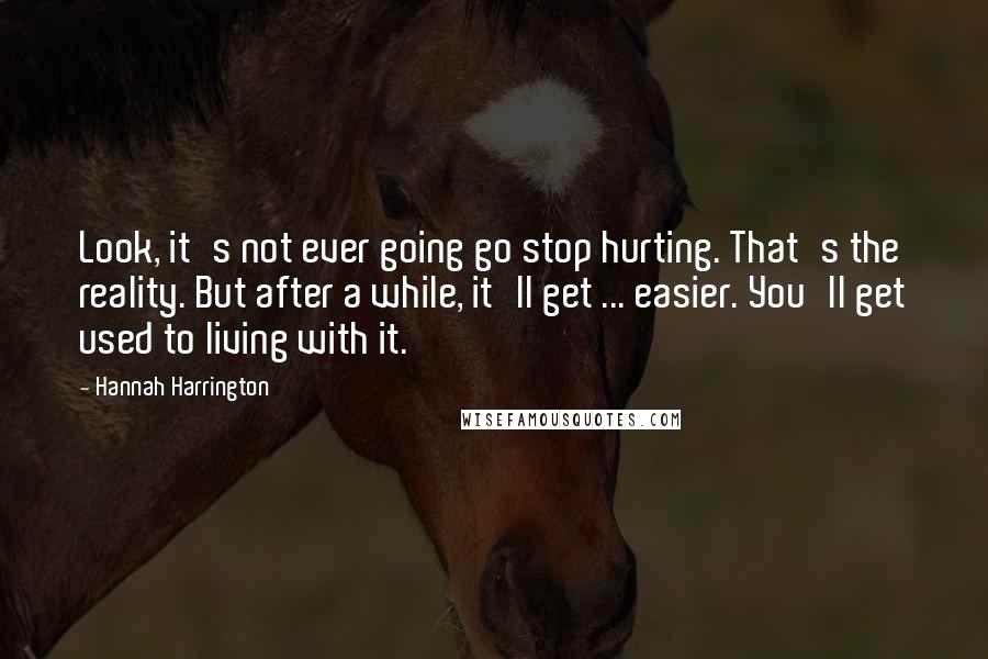 Hannah Harrington Quotes: Look, it's not ever going go stop hurting. That's the reality. But after a while, it'll get ... easier. You'll get used to living with it.
