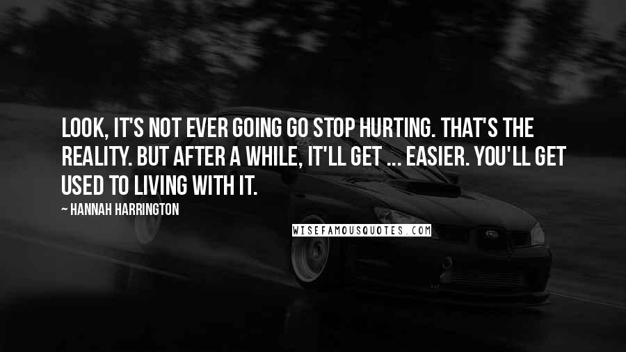 Hannah Harrington Quotes: Look, it's not ever going go stop hurting. That's the reality. But after a while, it'll get ... easier. You'll get used to living with it.