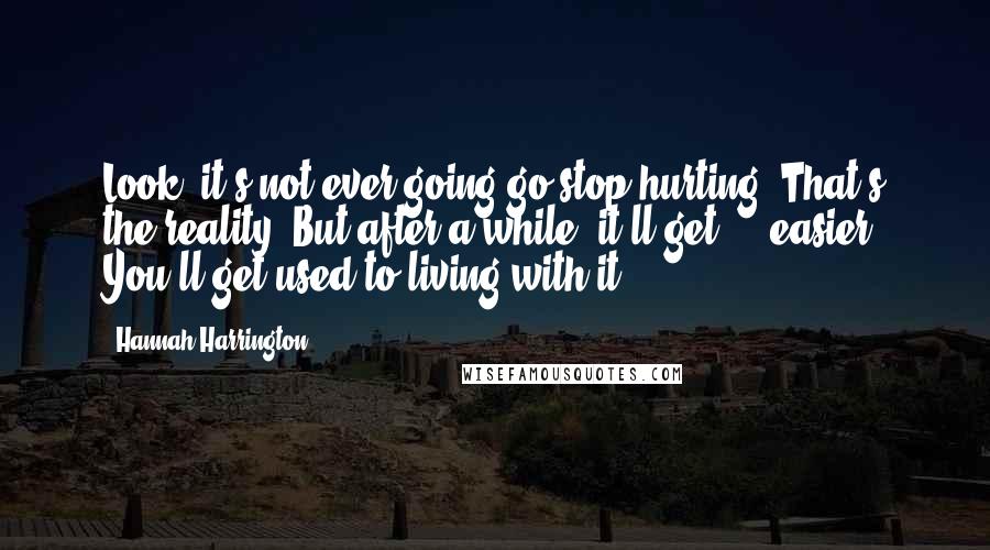 Hannah Harrington Quotes: Look, it's not ever going go stop hurting. That's the reality. But after a while, it'll get ... easier. You'll get used to living with it.