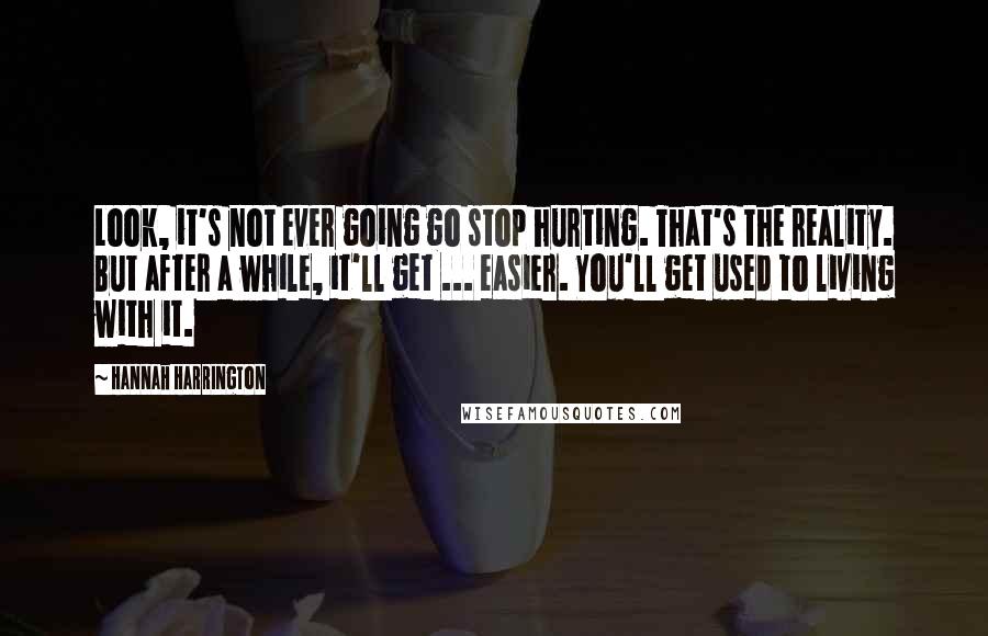 Hannah Harrington Quotes: Look, it's not ever going go stop hurting. That's the reality. But after a while, it'll get ... easier. You'll get used to living with it.