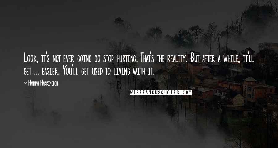 Hannah Harrington Quotes: Look, it's not ever going go stop hurting. That's the reality. But after a while, it'll get ... easier. You'll get used to living with it.