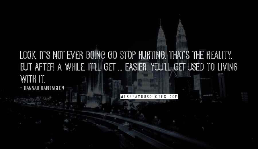 Hannah Harrington Quotes: Look, it's not ever going go stop hurting. That's the reality. But after a while, it'll get ... easier. You'll get used to living with it.