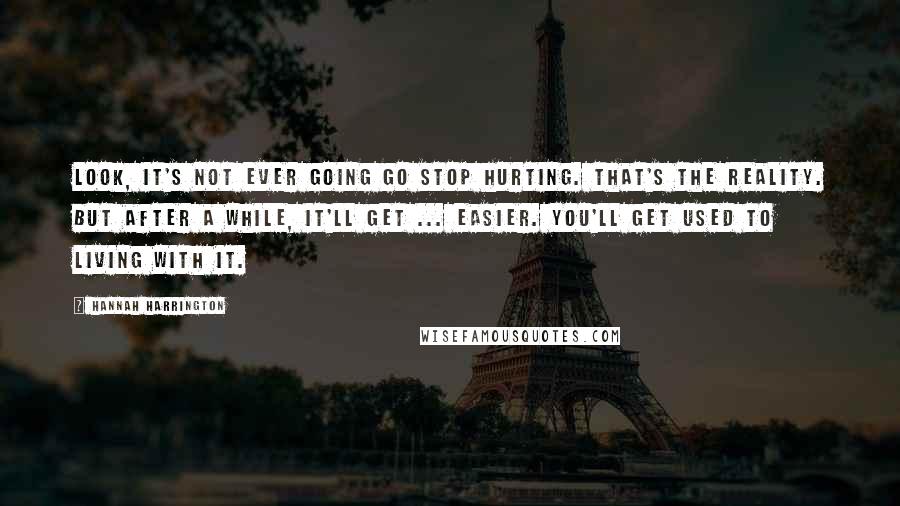 Hannah Harrington Quotes: Look, it's not ever going go stop hurting. That's the reality. But after a while, it'll get ... easier. You'll get used to living with it.