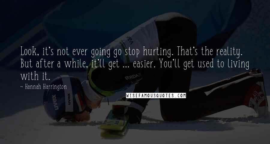 Hannah Harrington Quotes: Look, it's not ever going go stop hurting. That's the reality. But after a while, it'll get ... easier. You'll get used to living with it.