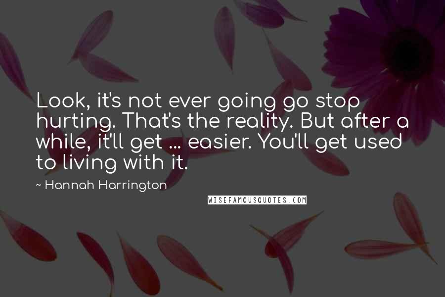 Hannah Harrington Quotes: Look, it's not ever going go stop hurting. That's the reality. But after a while, it'll get ... easier. You'll get used to living with it.