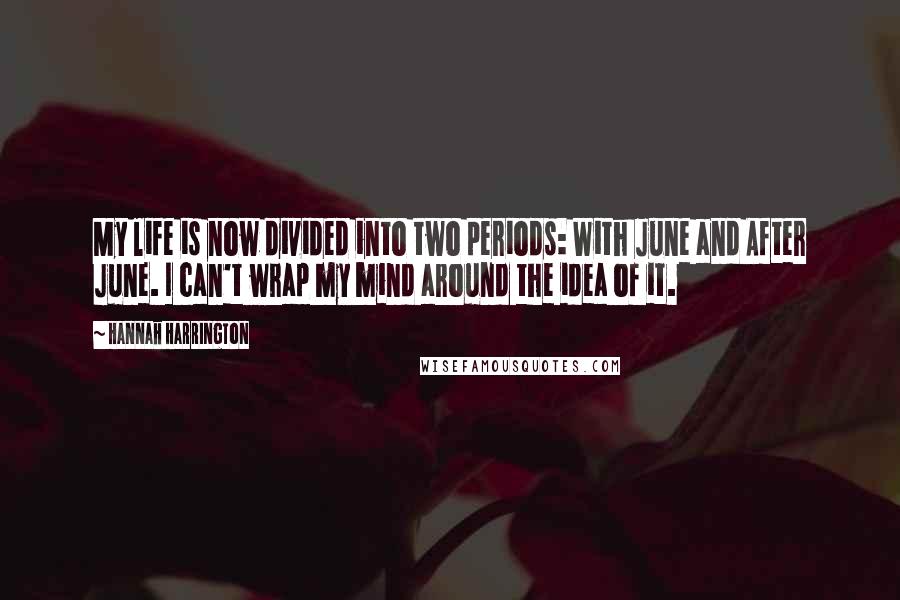 Hannah Harrington Quotes: My life is now divided into two periods: With June and After June. I can't wrap my mind around the idea of it.