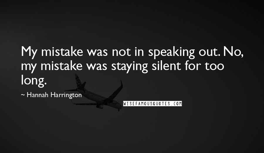 Hannah Harrington Quotes: My mistake was not in speaking out. No, my mistake was staying silent for too long.