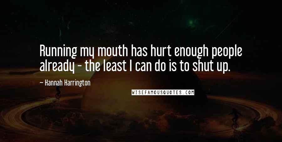 Hannah Harrington Quotes: Running my mouth has hurt enough people already - the least I can do is to shut up.