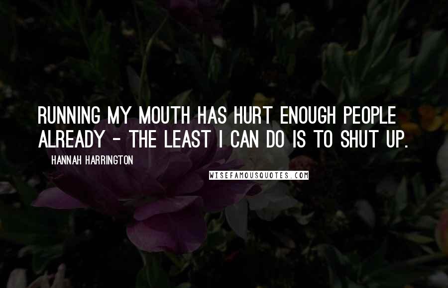 Hannah Harrington Quotes: Running my mouth has hurt enough people already - the least I can do is to shut up.