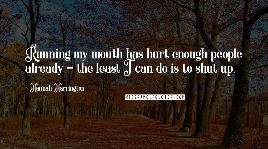 Hannah Harrington Quotes: Running my mouth has hurt enough people already - the least I can do is to shut up.