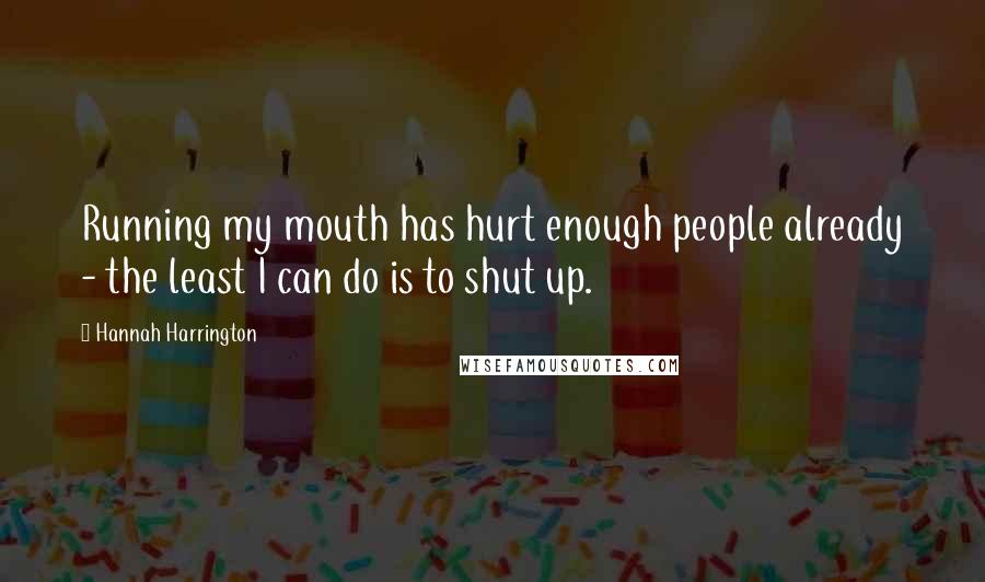 Hannah Harrington Quotes: Running my mouth has hurt enough people already - the least I can do is to shut up.