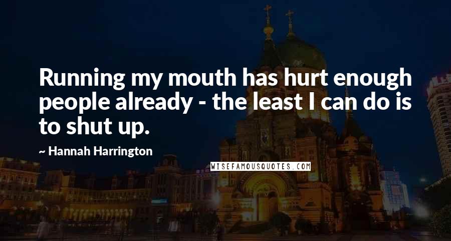 Hannah Harrington Quotes: Running my mouth has hurt enough people already - the least I can do is to shut up.