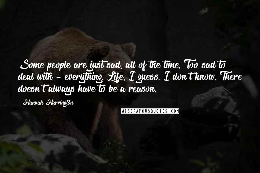 Hannah Harrington Quotes: Some people are just sad, all of the time. Too sad to deal with - everything. Life, I guess. I don't know. There doesn't always have to be a reason.