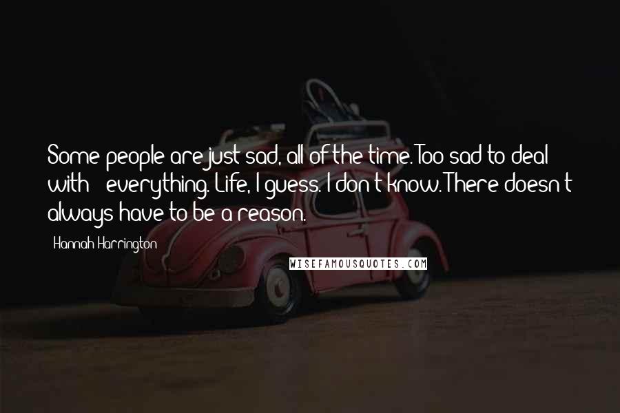 Hannah Harrington Quotes: Some people are just sad, all of the time. Too sad to deal with - everything. Life, I guess. I don't know. There doesn't always have to be a reason.