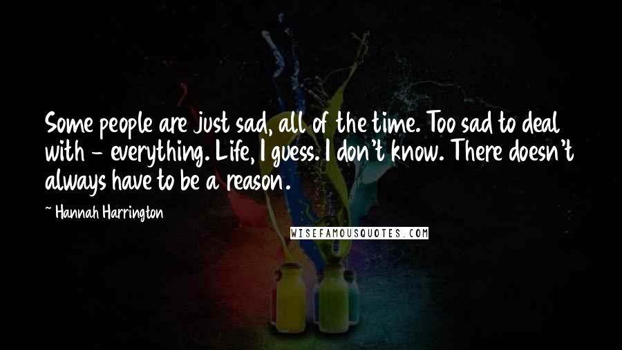 Hannah Harrington Quotes: Some people are just sad, all of the time. Too sad to deal with - everything. Life, I guess. I don't know. There doesn't always have to be a reason.