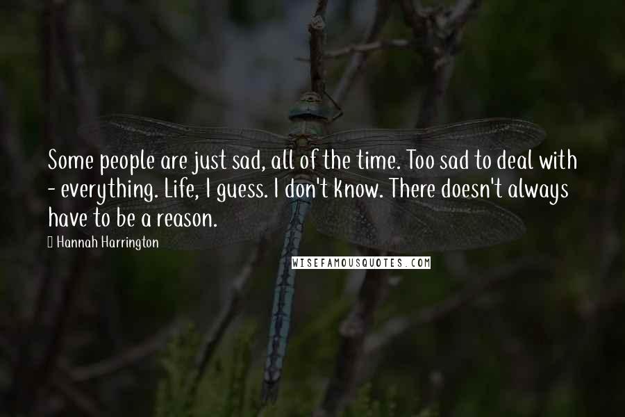 Hannah Harrington Quotes: Some people are just sad, all of the time. Too sad to deal with - everything. Life, I guess. I don't know. There doesn't always have to be a reason.