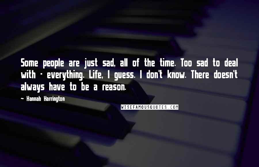 Hannah Harrington Quotes: Some people are just sad, all of the time. Too sad to deal with - everything. Life, I guess. I don't know. There doesn't always have to be a reason.