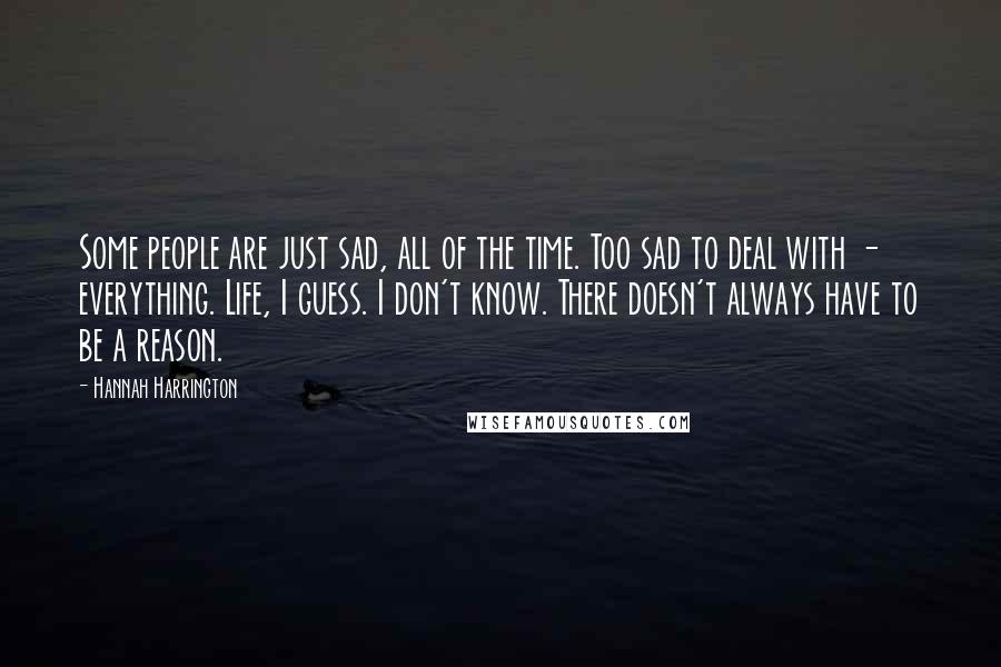 Hannah Harrington Quotes: Some people are just sad, all of the time. Too sad to deal with - everything. Life, I guess. I don't know. There doesn't always have to be a reason.