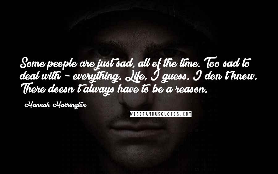 Hannah Harrington Quotes: Some people are just sad, all of the time. Too sad to deal with - everything. Life, I guess. I don't know. There doesn't always have to be a reason.