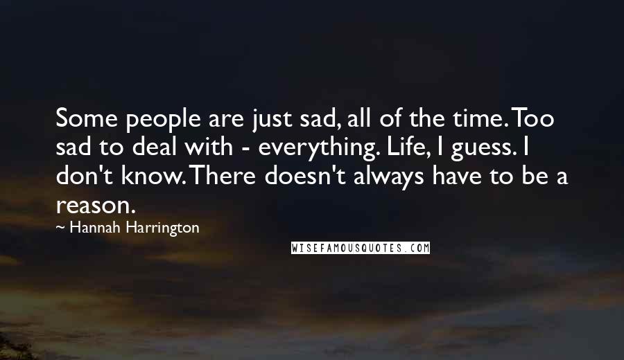 Hannah Harrington Quotes: Some people are just sad, all of the time. Too sad to deal with - everything. Life, I guess. I don't know. There doesn't always have to be a reason.