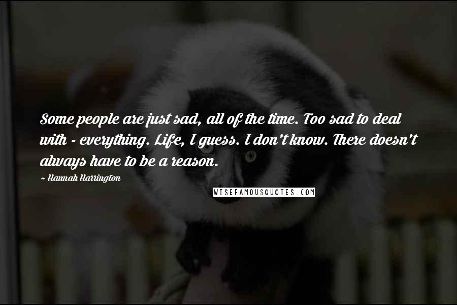 Hannah Harrington Quotes: Some people are just sad, all of the time. Too sad to deal with - everything. Life, I guess. I don't know. There doesn't always have to be a reason.