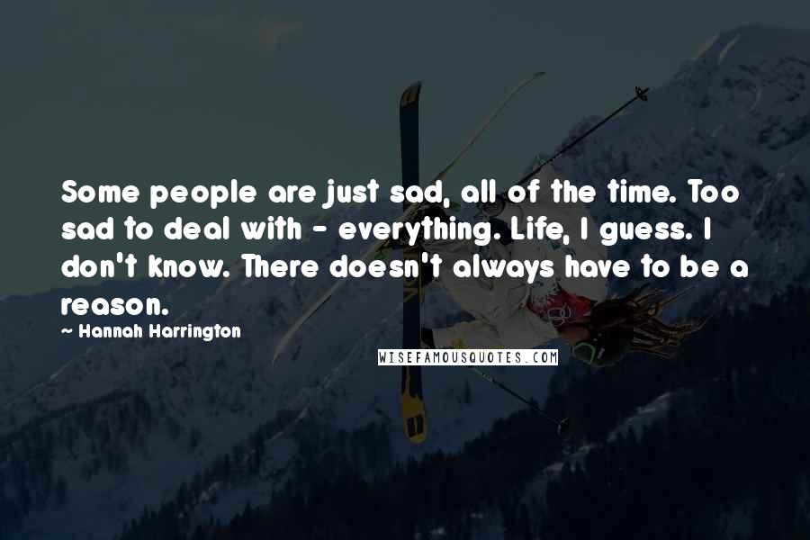 Hannah Harrington Quotes: Some people are just sad, all of the time. Too sad to deal with - everything. Life, I guess. I don't know. There doesn't always have to be a reason.