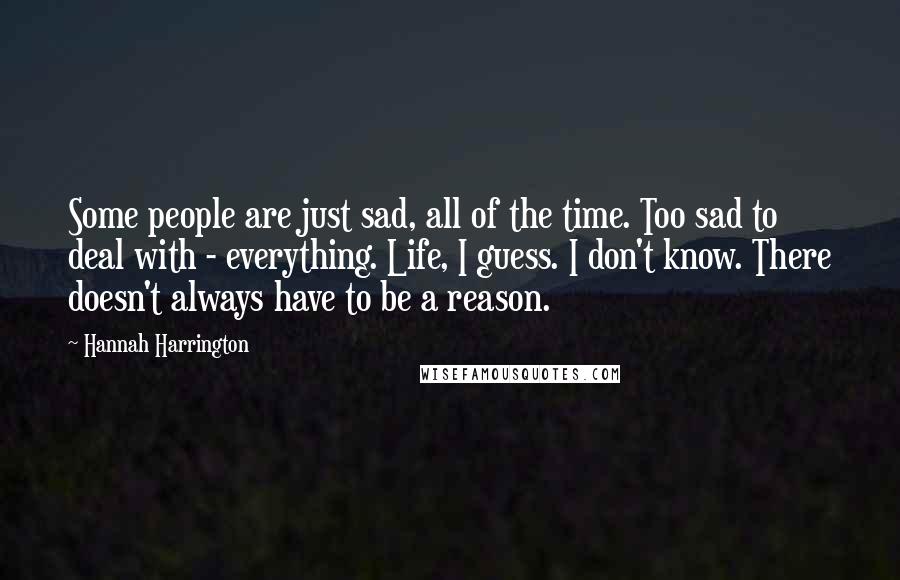 Hannah Harrington Quotes: Some people are just sad, all of the time. Too sad to deal with - everything. Life, I guess. I don't know. There doesn't always have to be a reason.