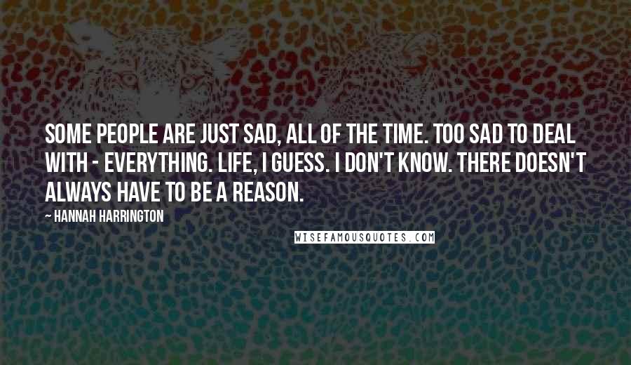 Hannah Harrington Quotes: Some people are just sad, all of the time. Too sad to deal with - everything. Life, I guess. I don't know. There doesn't always have to be a reason.